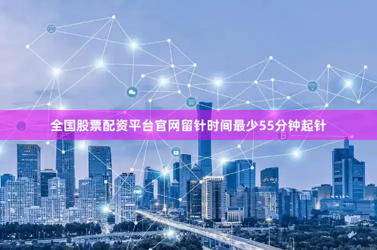 全国股票配资平台官网留针时间最少55分钟起针