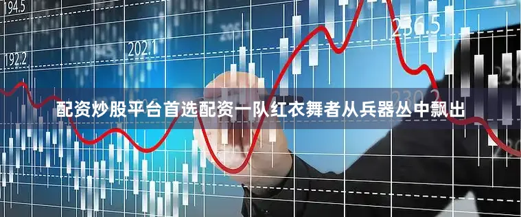 配资炒股平台首选配资一队红衣舞者从兵器丛中飘出