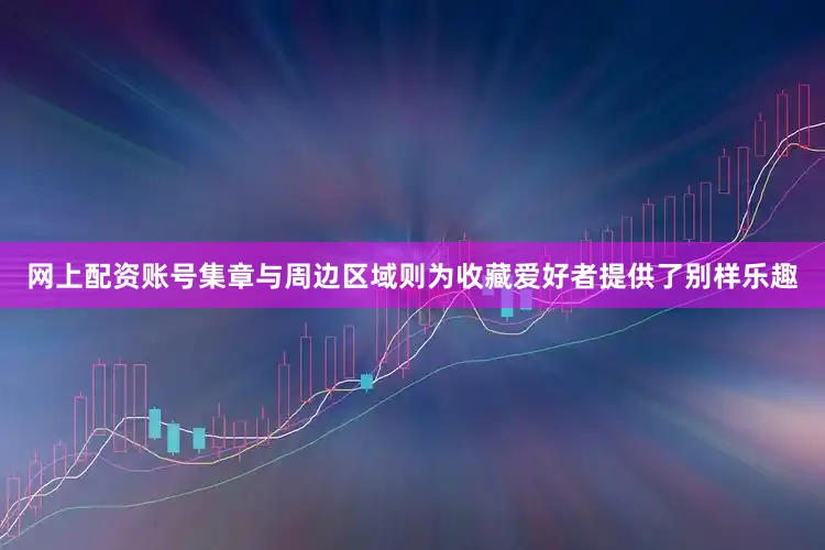 网上配资账号集章与周边区域则为收藏爱好者提供了别样乐趣