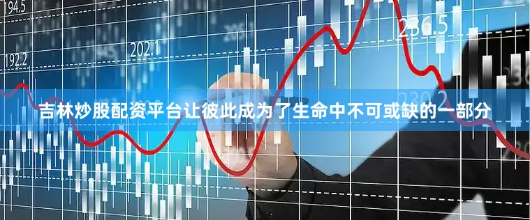 吉林炒股配资平台让彼此成为了生命中不可或缺的一部分