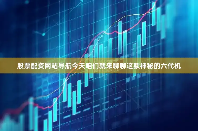 股票配资网站导航今天咱们就来聊聊这款神秘的六代机