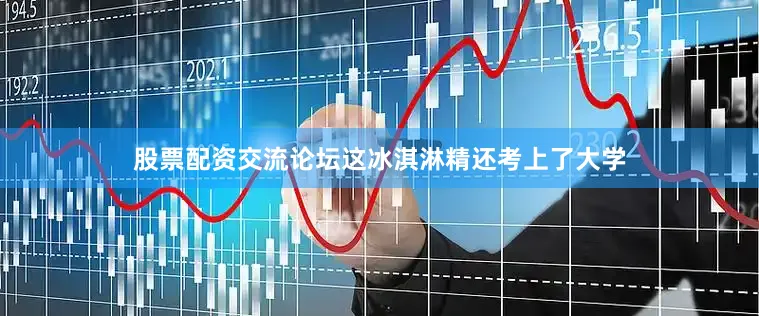 股票配资交流论坛这冰淇淋精还考上了大学