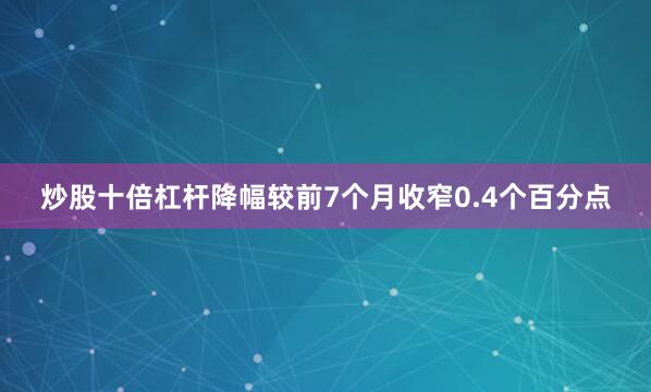 炒股十倍杠杆降幅较前7个月收窄0.4个百分点