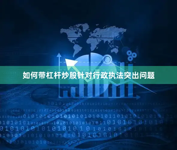 如何带杠杆炒股针对行政执法突出问题
