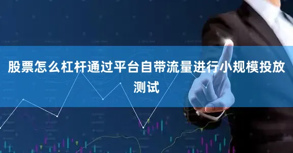 股票怎么杠杆通过平台自带流量进行小规模投放测试