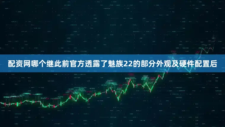 配资网哪个继此前官方透露了魅族22的部分外观及硬件配置后