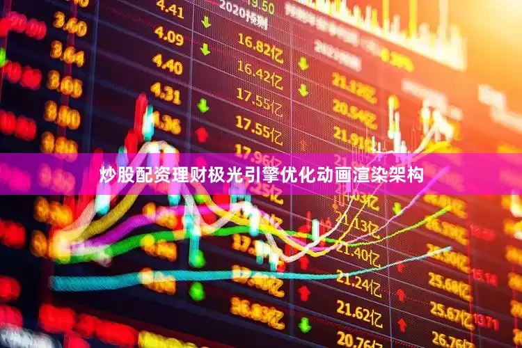 炒股配资理财极光引擎优化动画渲染架构