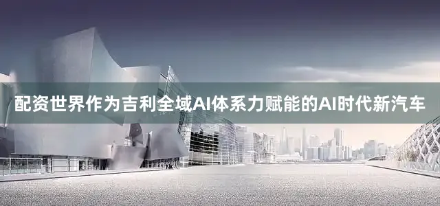 配资世界作为吉利全域AI体系力赋能的AI时代新汽车