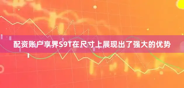 配资账户享界S9T在尺寸上展现出了强大的优势