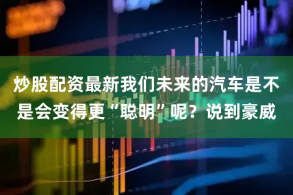 炒股配资最新我们未来的汽车是不是会变得更“聪明”呢？说到豪威