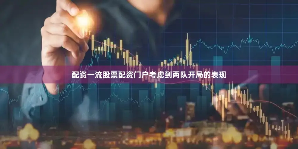 配资一流股票配资门户　　考虑到两队开局的表现