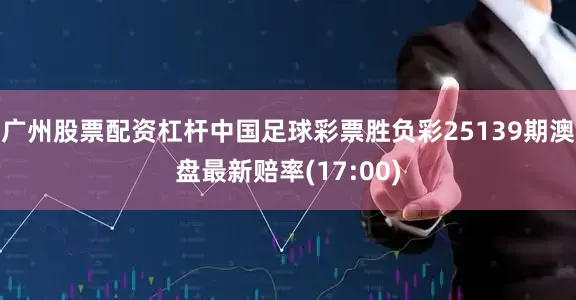 广州股票配资杠杆中国足球彩票胜负彩25139期澳盘最新赔率(17:00)
