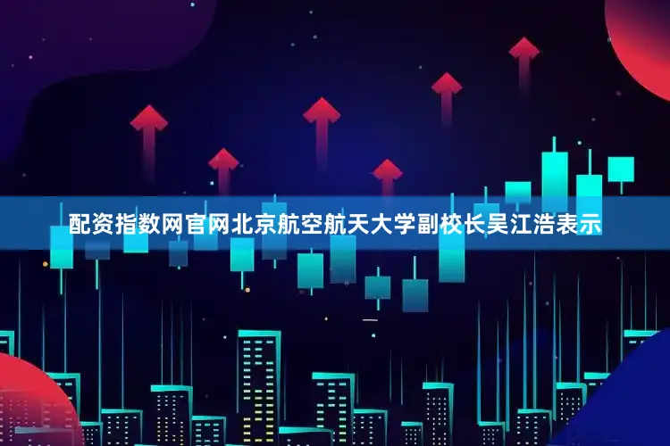 配资指数网官网北京航空航天大学副校长吴江浩表示